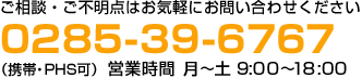 ご相談・ご不明点はお気軽にお問い合わせください0285-39-6767（携帯・PHS可）営業時間月～土 9:00～18:00